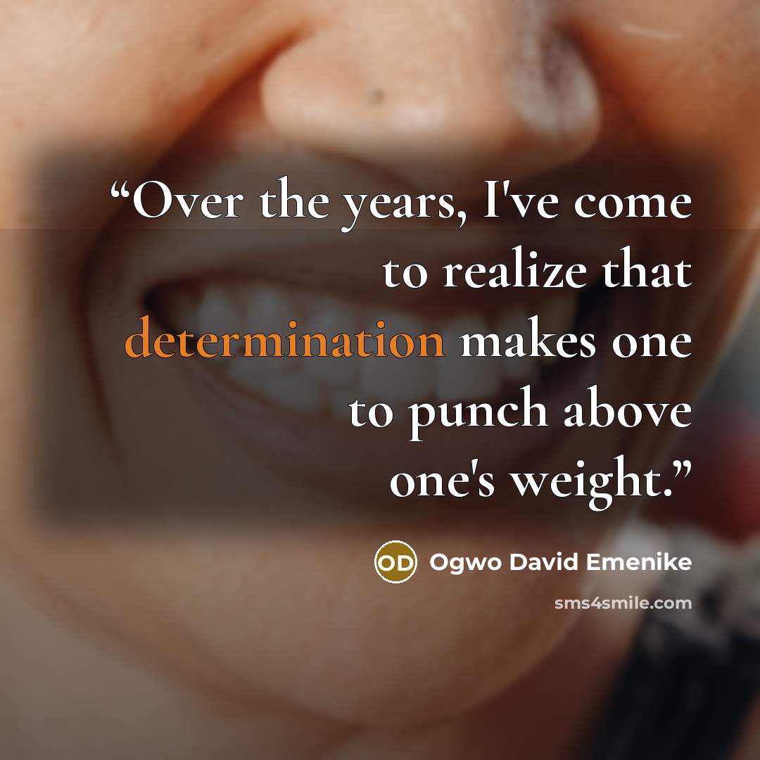 “Over the years, I've come to realize that determination makes one to punch above one's weight.” quote by Ogwo David Emenike