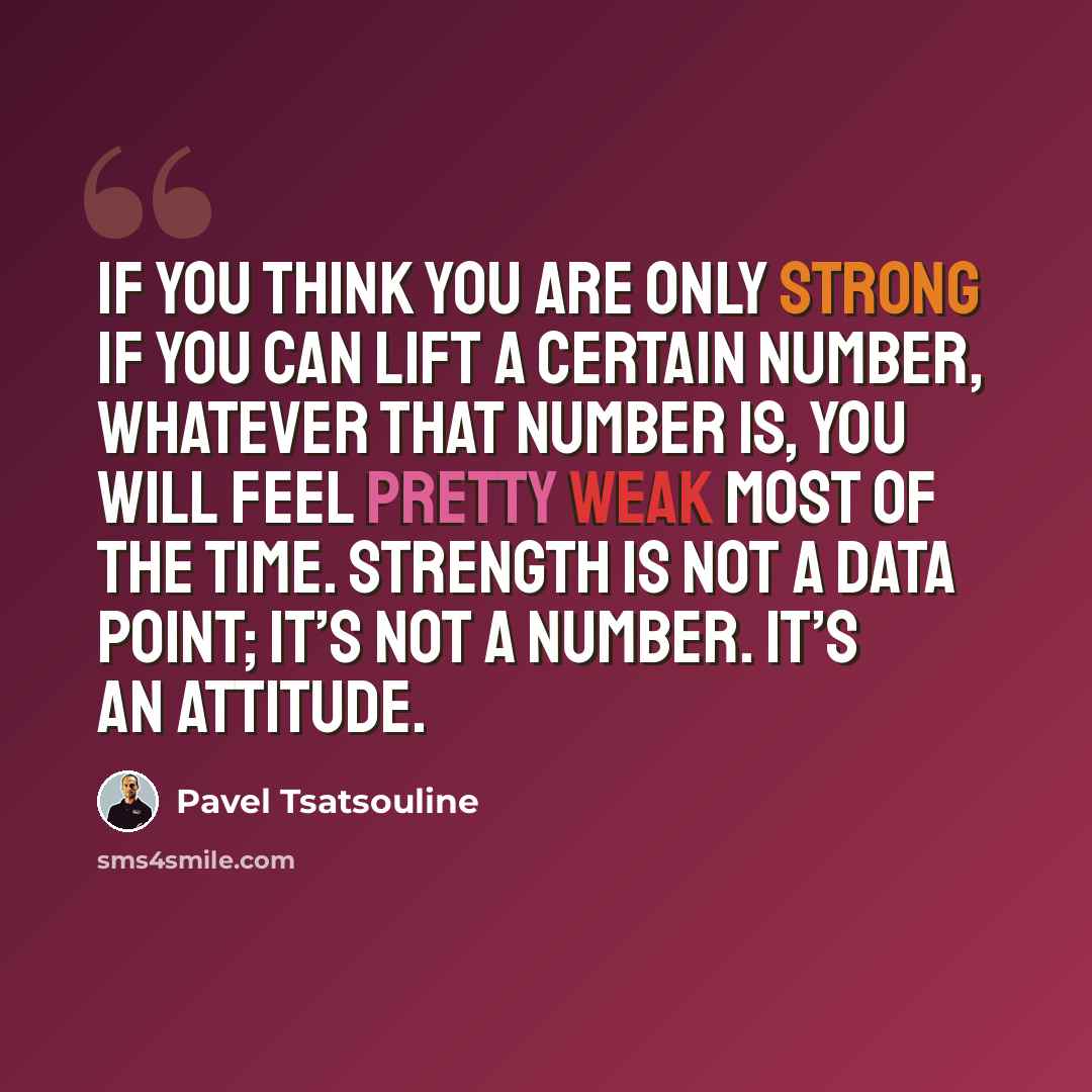 “If you think you are only strong if you can lift a certain number, whatever that number is, you will feel pretty weak most of the time. Strength is not a data point; it’s not a number. It’s an attitude.” quote by Pavel Tsatsouline
