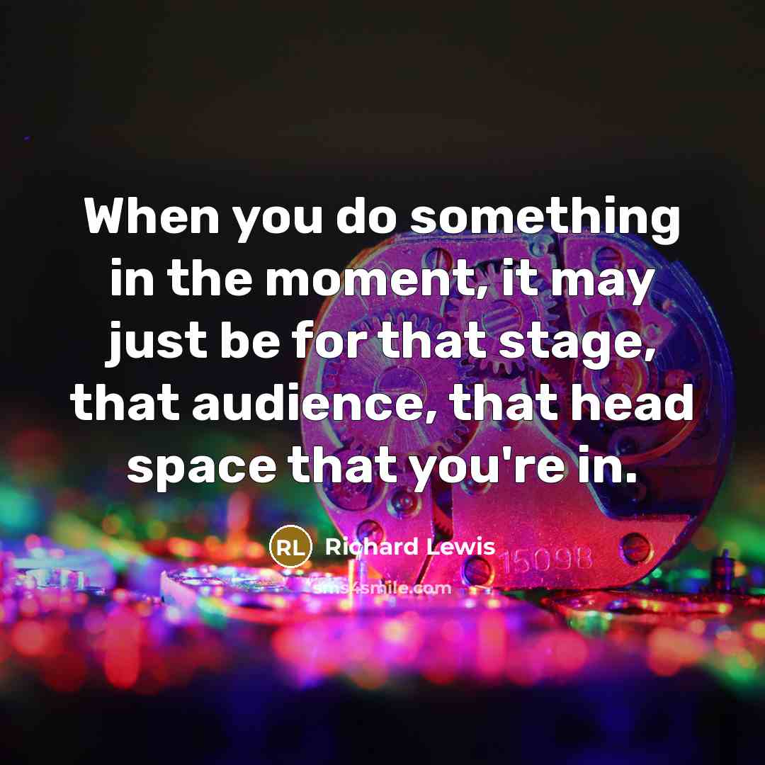 “When you do something in the moment, it may just be for that stage, that audience, that head space that you're in.” quote by Richard Lewis
