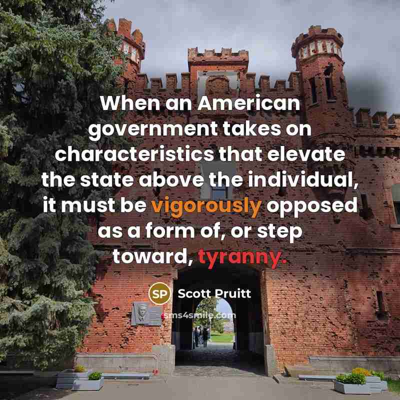“When an American government takes on characteristics that elevate the state above the individual, it must be vigorously opposed as a form of, or step toward, tyranny.” quote by Scott Pruitt
