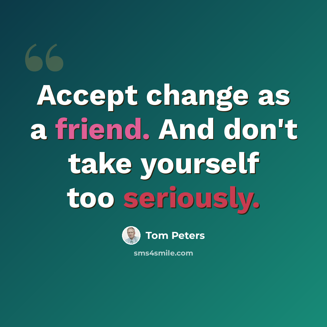 “Accept change as a friend. And don't take yourself too seriously.” quote by Tom Peters