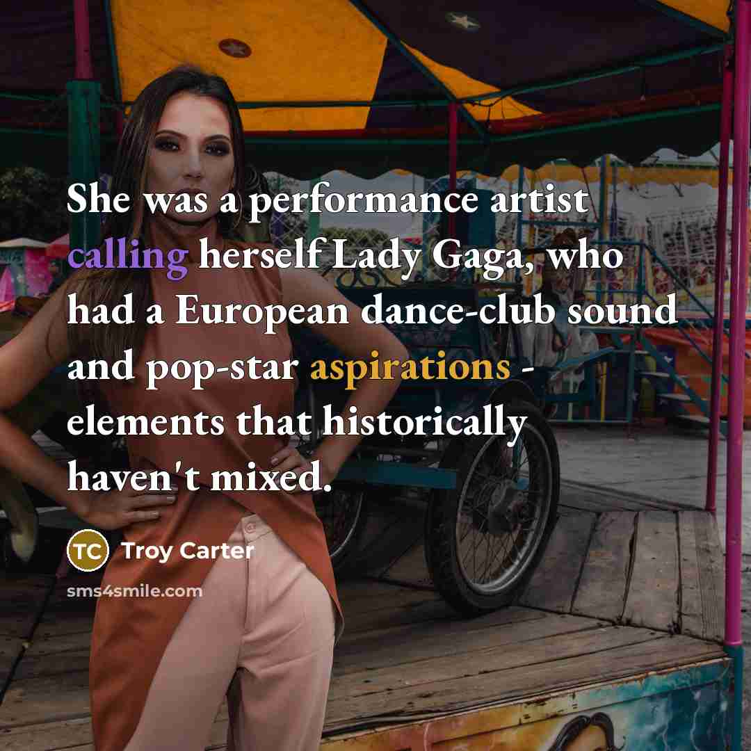 “She was a performance artist calling herself Lady Gaga, who had a European dance-club sound and pop-star aspirations - elements that historically haven't mixed.” quote by Troy Carter
