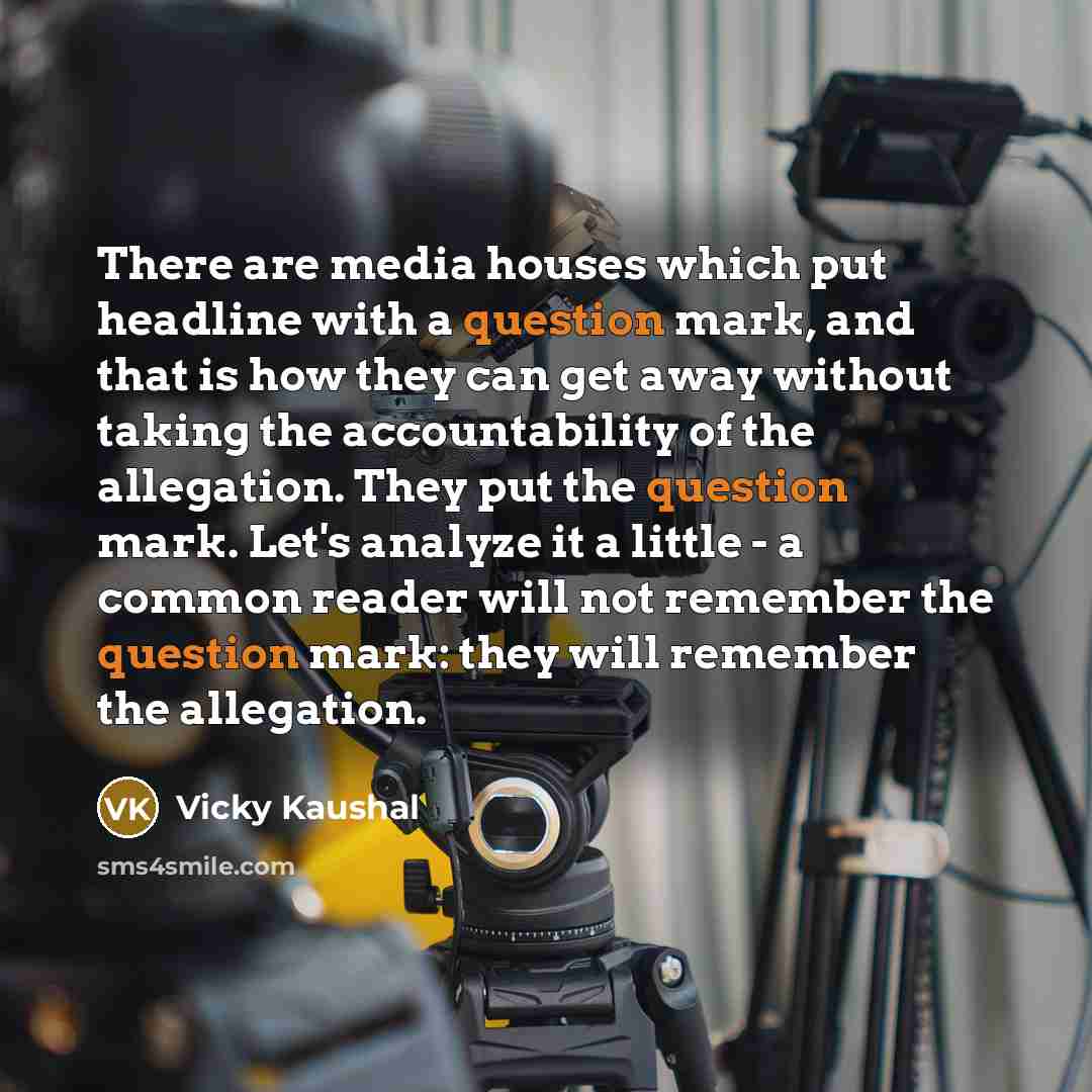 “There are media houses which put headline with a question mark, and that is how they can get away without taking the accountability of the allegation. They put the question mark. Let's analyze it a little - a common reader will not remember the question mark: they will remember the allegation.” quote by Vicky Kaushal