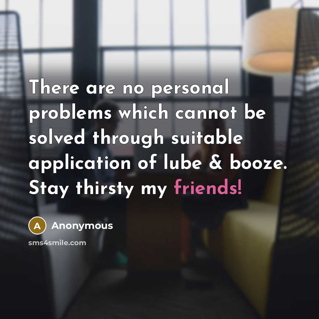 “There are no personal problems which cannot be solved through suitable application of lube & booze. Stay thirsty my friends!” quote by Anonymous