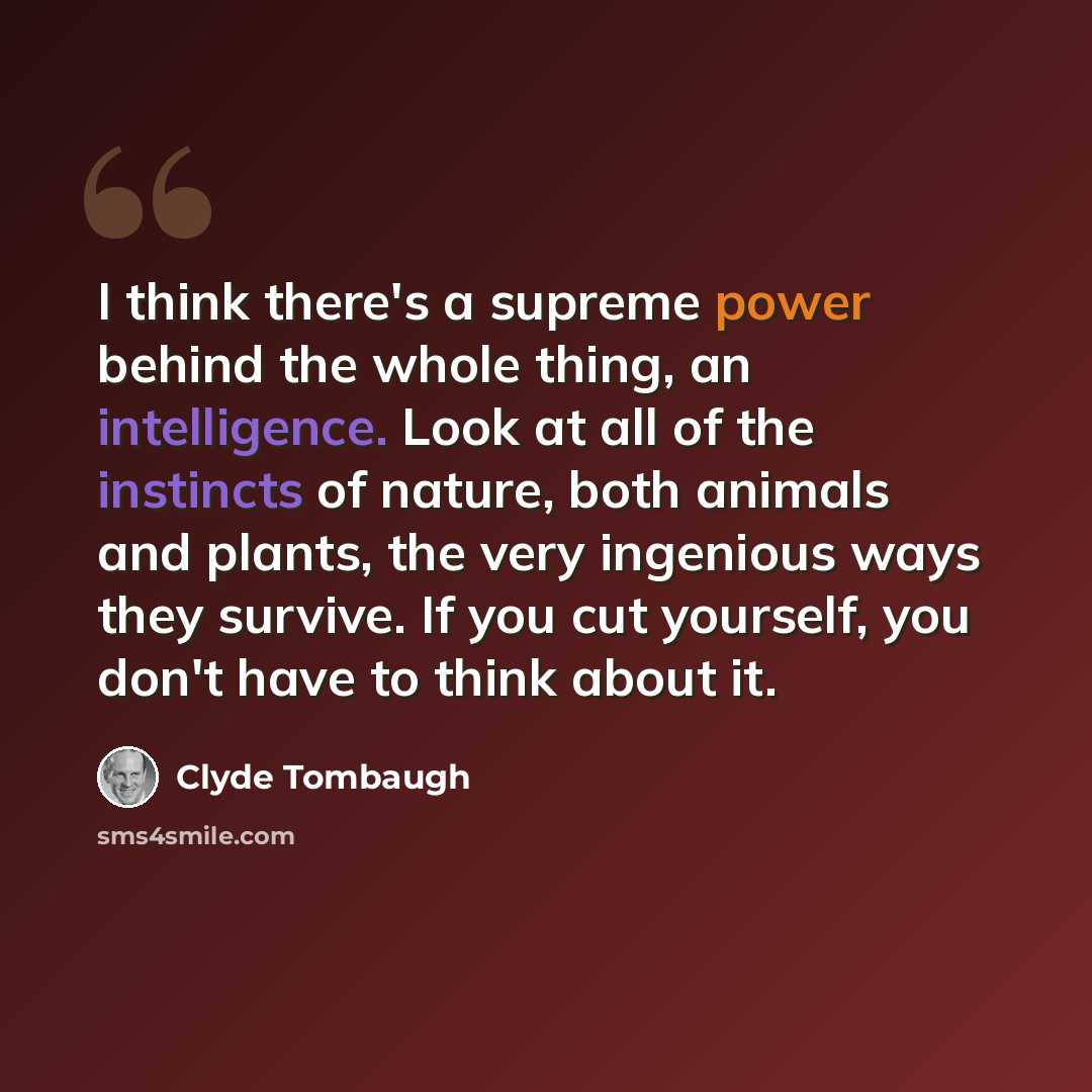 “I think there's a supreme power behind the whole thing, an intelligence. Look at all of the instincts of nature, both animals and plants, the very ingenious ways they survive. If you cut yourself, you don't have to think about it.” quote by Clyde Tombaugh