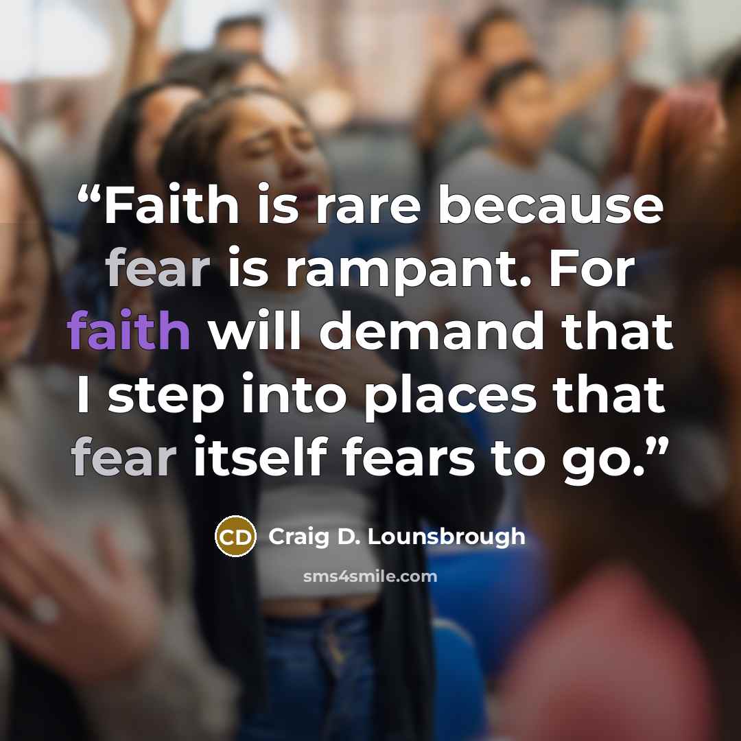 “Faith is rare because fear is rampant. For faith will demand that I step into places that fear itself fears to go.” quote by Craig D. Lounsbrough
