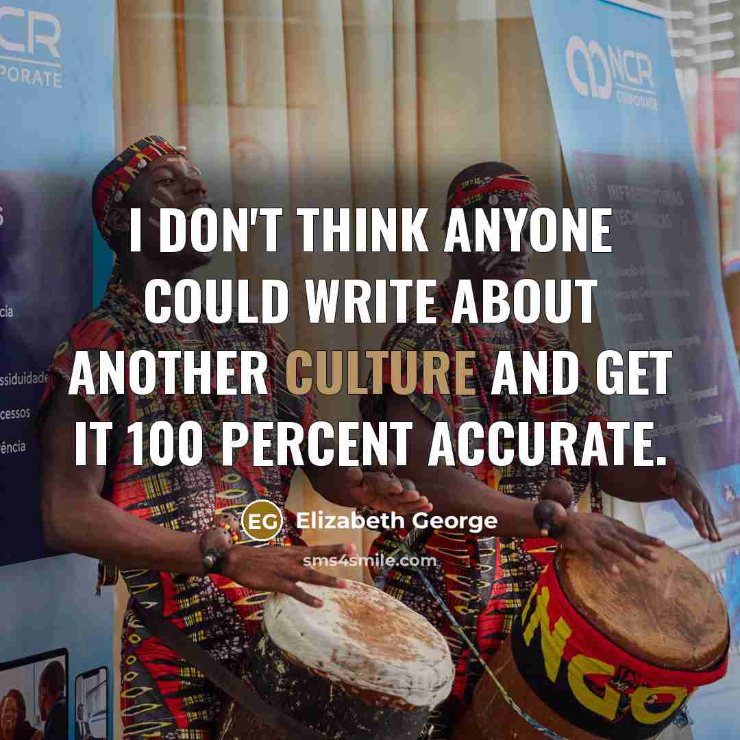 “I don't think anyone could write about another culture and get it 100 percent accurate.” quote by Elizabeth George