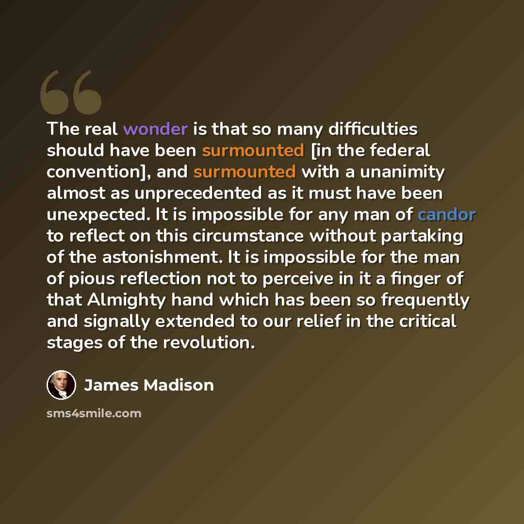 “The real wonder is that so many difficulties should have been surmounted [in the federal convention], and surmounted with a unanimity almost as unprecedented as it must have been unexpected. It is impossible for any man of candor to reflect on this circumstance without partaking of the…” quote by James Madison