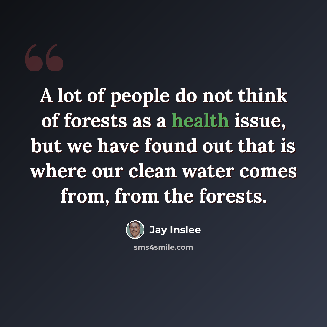 “A lot of people do not think of forests as a health issue, but we have found out that is where our clean water comes from, from the forests.” quote by Jay Inslee