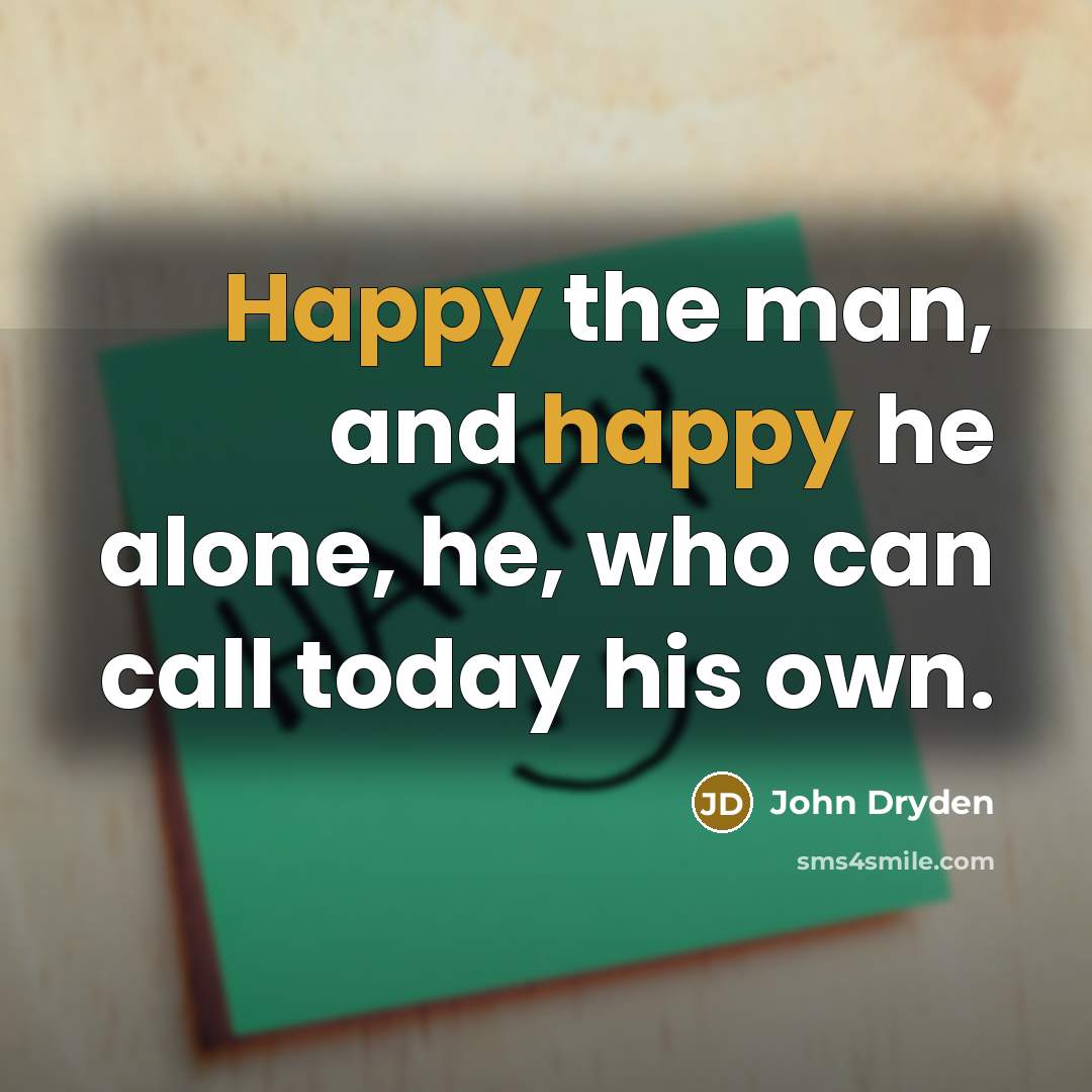 “Happy the man, and happy he alone, he, who can call today his own.” quote by John Dryden