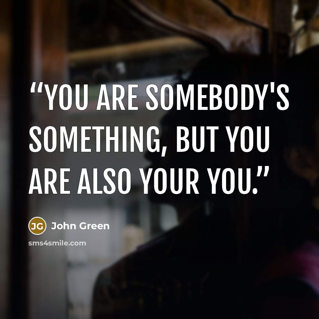“You are somebody's something, but you are also your you.” quote by John Green