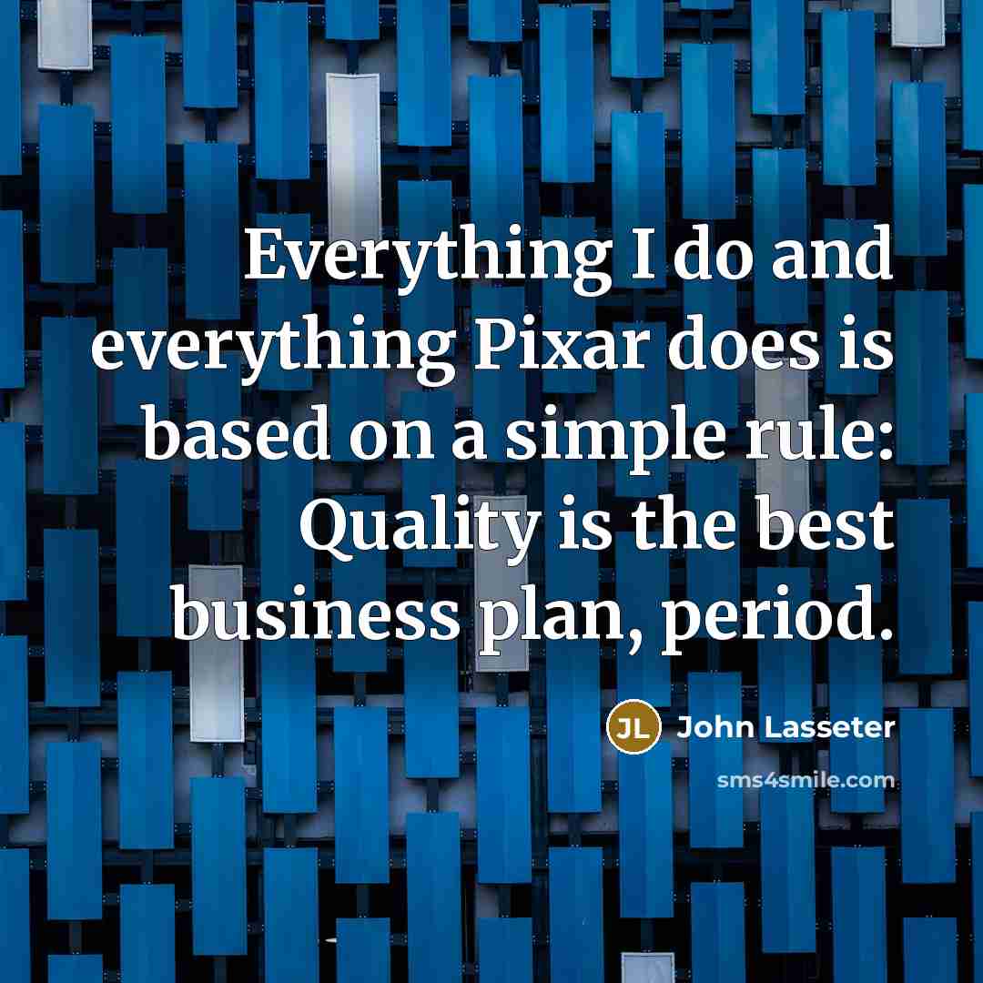 “Everything I do and everything Pixar does is based on a simple rule: Quality is the best business plan, period.” quote by John Lasseter