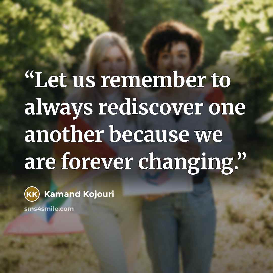 “Let us remember to always rediscover one another because we are forever changing.” quote by Kamand Kojouri