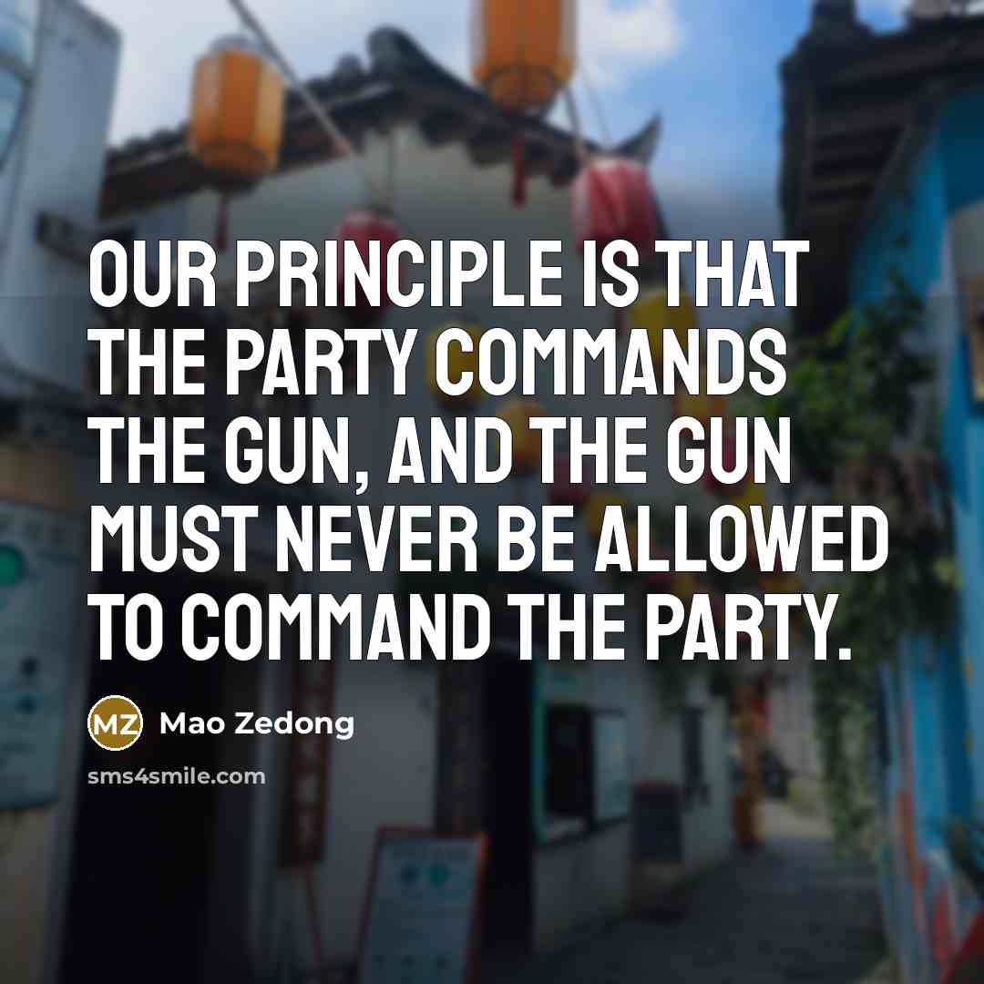 “Our principle is that the Party commands the gun, and the gun must never be allowed to command the Party.” quote by Mao Zedong