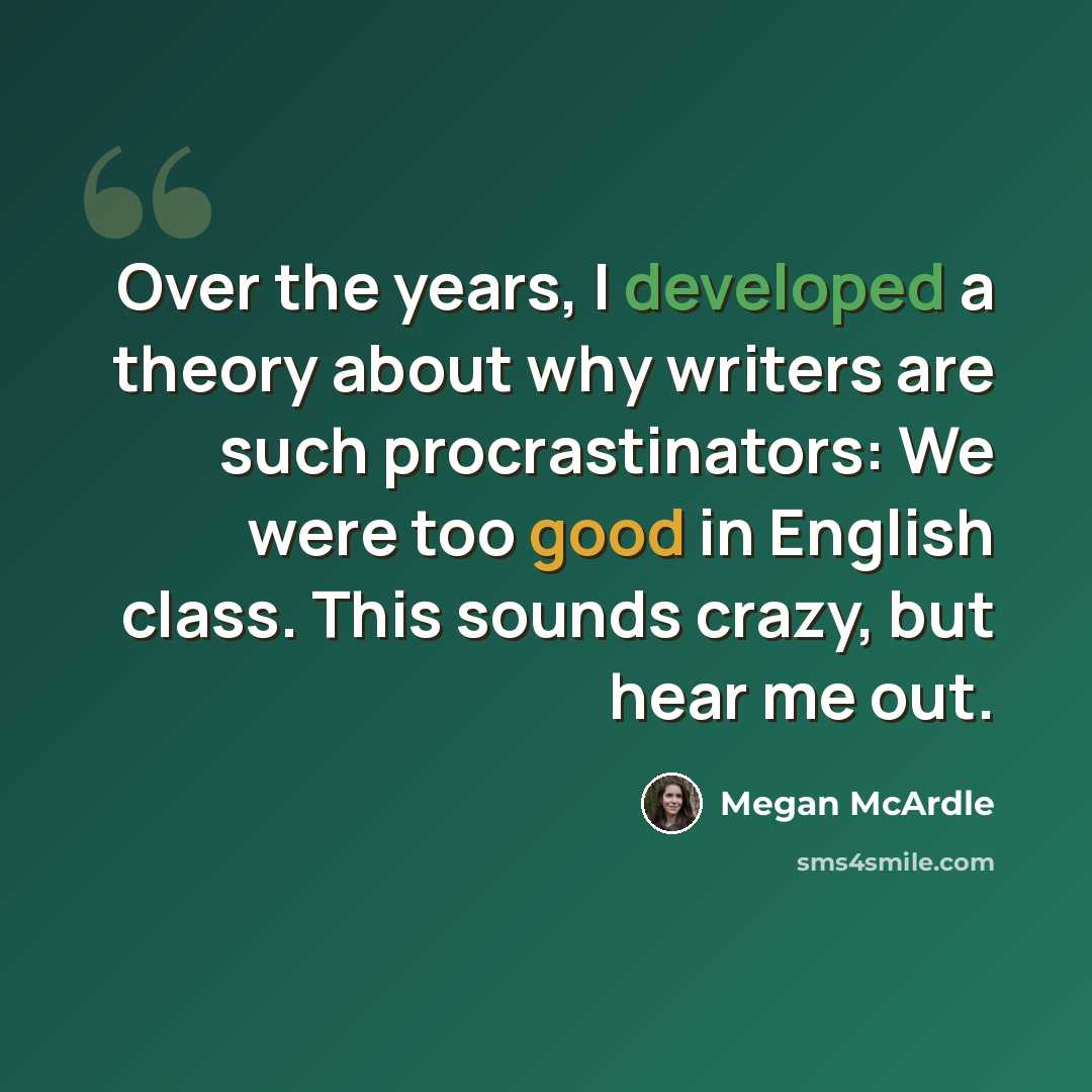 “Over the years, I developed a theory about why writers are such procrastinators: We were too good in English class. This sounds crazy, but hear me out.” quote by Megan McArdle