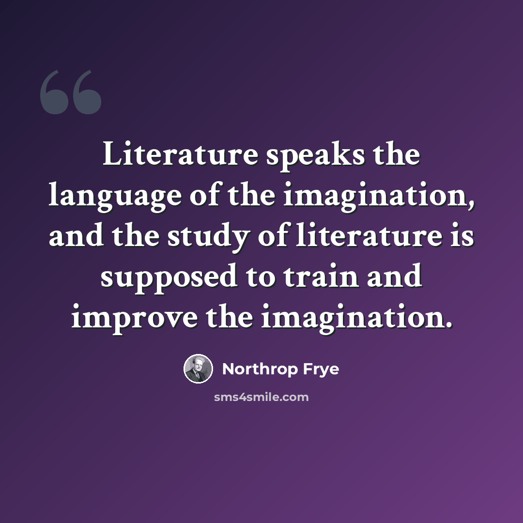 “Literature speaks the language of the imagination, and the study of literature is supposed to train and improve the imagination.” quote by Northrop Frye