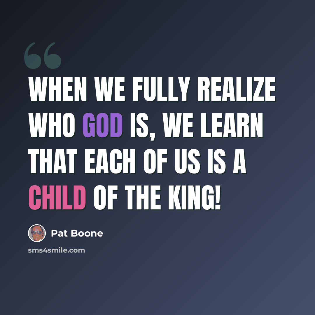 “When we fully realize who God is, we learn that each of us is a child of the King!” quote by Pat Boone