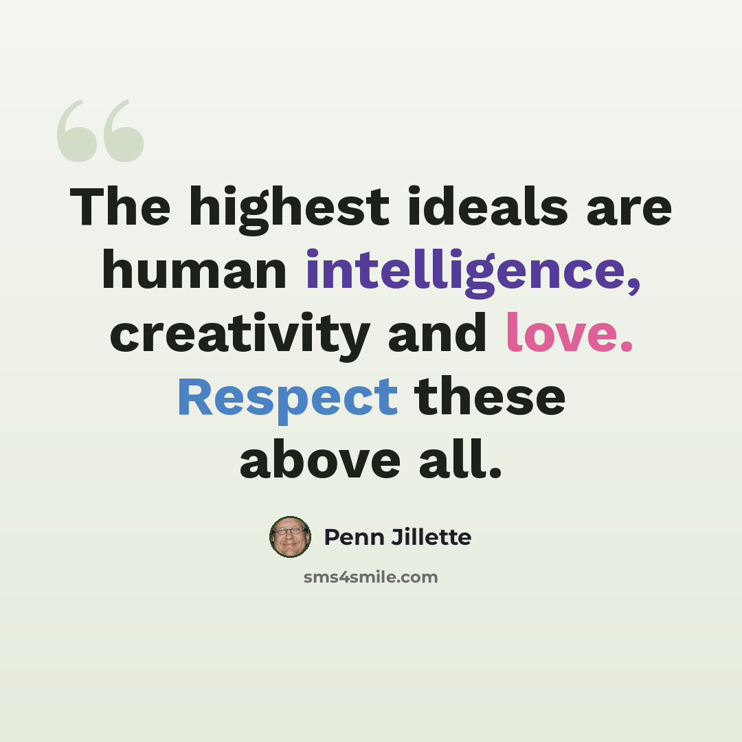 “The highest ideals are human intelligence, creativity and love. Respect these above all.” quote by Penn Jillette