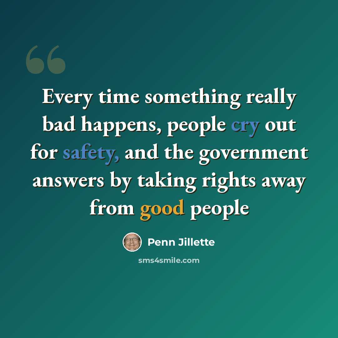 “Every time something really bad happens, people cry out for safety, and the government answers by taking rights away from good people” quote by Penn Jillette