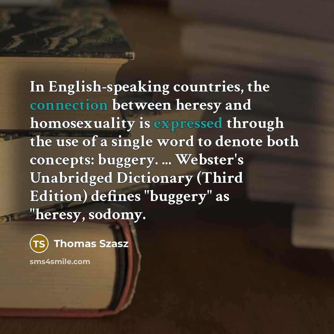“In English-speaking countries, the connection between heresy and homosexuality is expressed through the use of a single word to denote both concepts: buggery. ... Webster's Unabridged Dictionary (Third Edition) defines "buggery" as "heresy, sodomy.” quote by Thomas Szasz