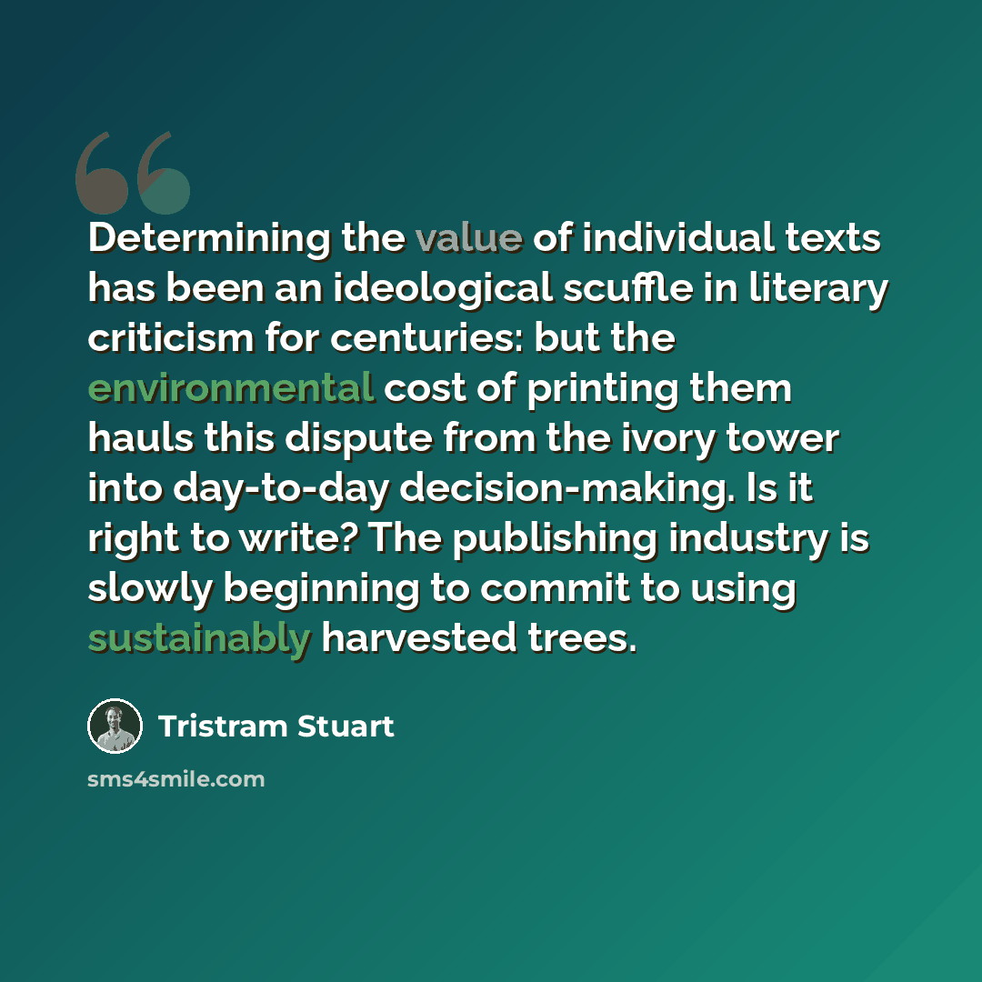 “Determining the value of individual texts has been an ideological scuffle in literary criticism for centuries: but the environmental cost of printing them hauls this dispute from the ivory tower into day-to-day decision-making. Is it right to write? The publishing industry is slowly beginning to…” quote by Tristram Stuart