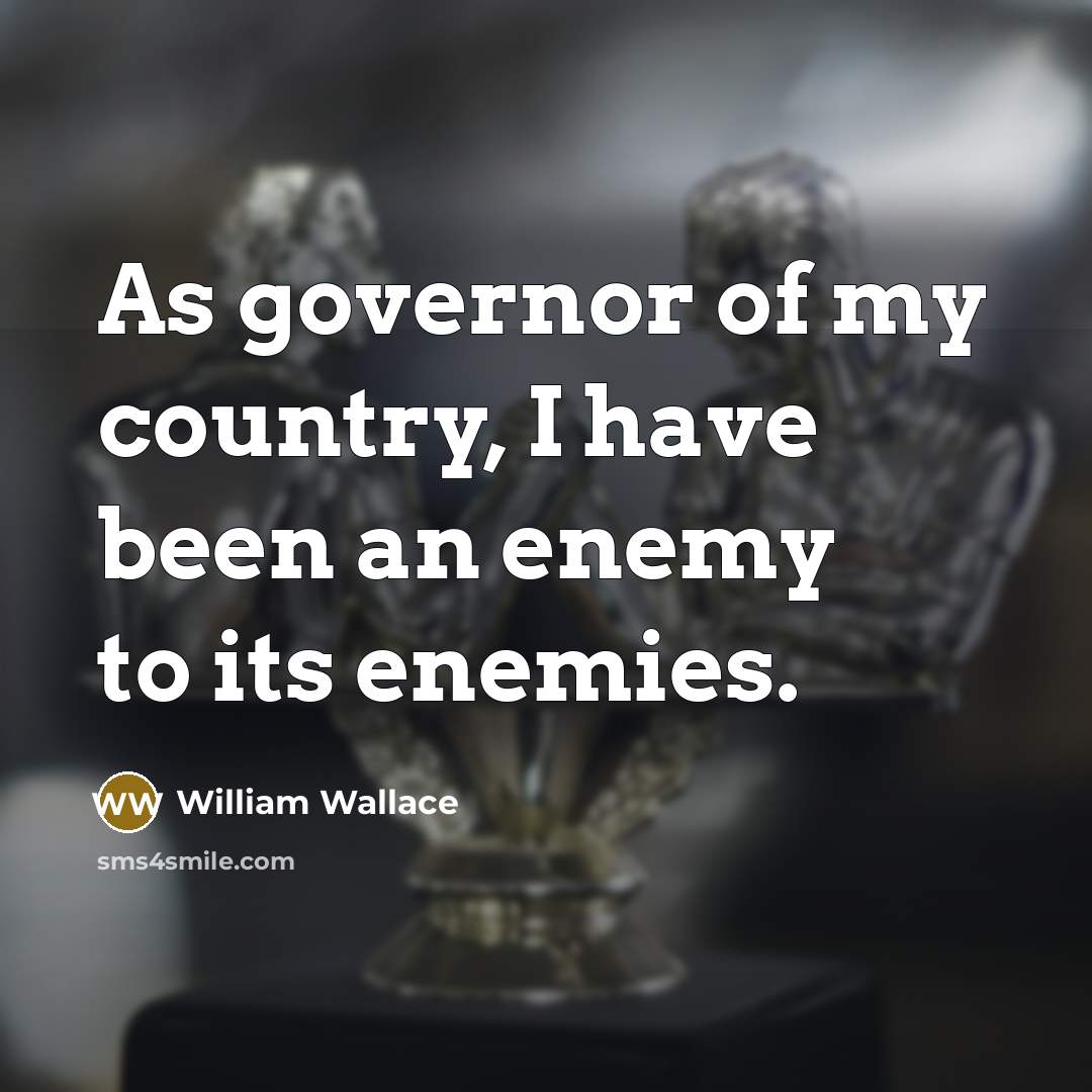 “As governor of my country, I have been an enemy to its enemies.” quote by William Wallace