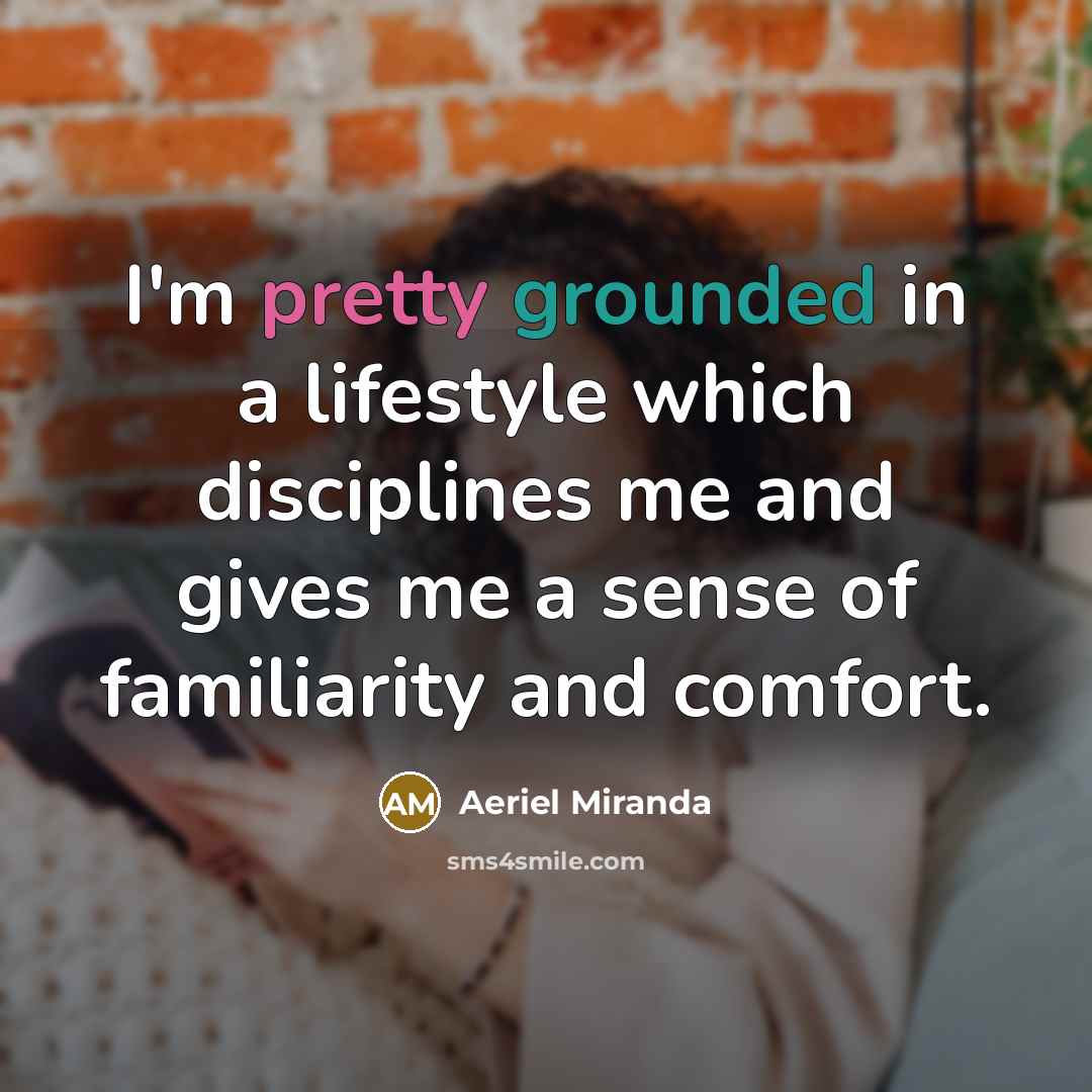 “I'm pretty grounded in a lifestyle which disciplines me and gives me a sense of familiarity and comfort.” quote by Aeriel Miranda