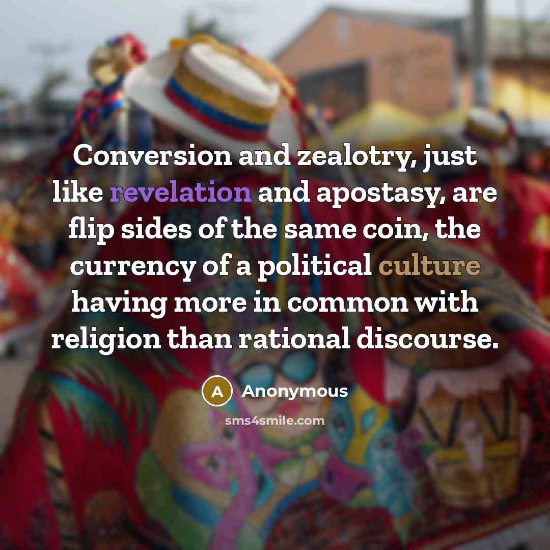 “Conversion and zealotry, just like revelation and apostasy, are flip sides of the same coin, the currency of a political culture having more in common with religion than rational discourse.” quote by Anonymous
