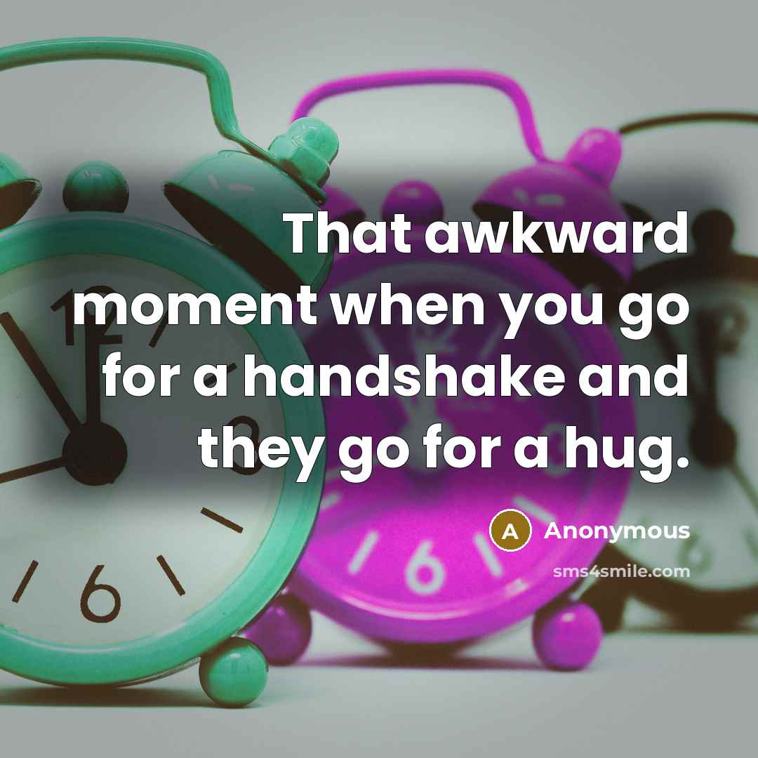 “That awkward moment when you go for a handshake and they go for a hug.” quote by Anonymous
