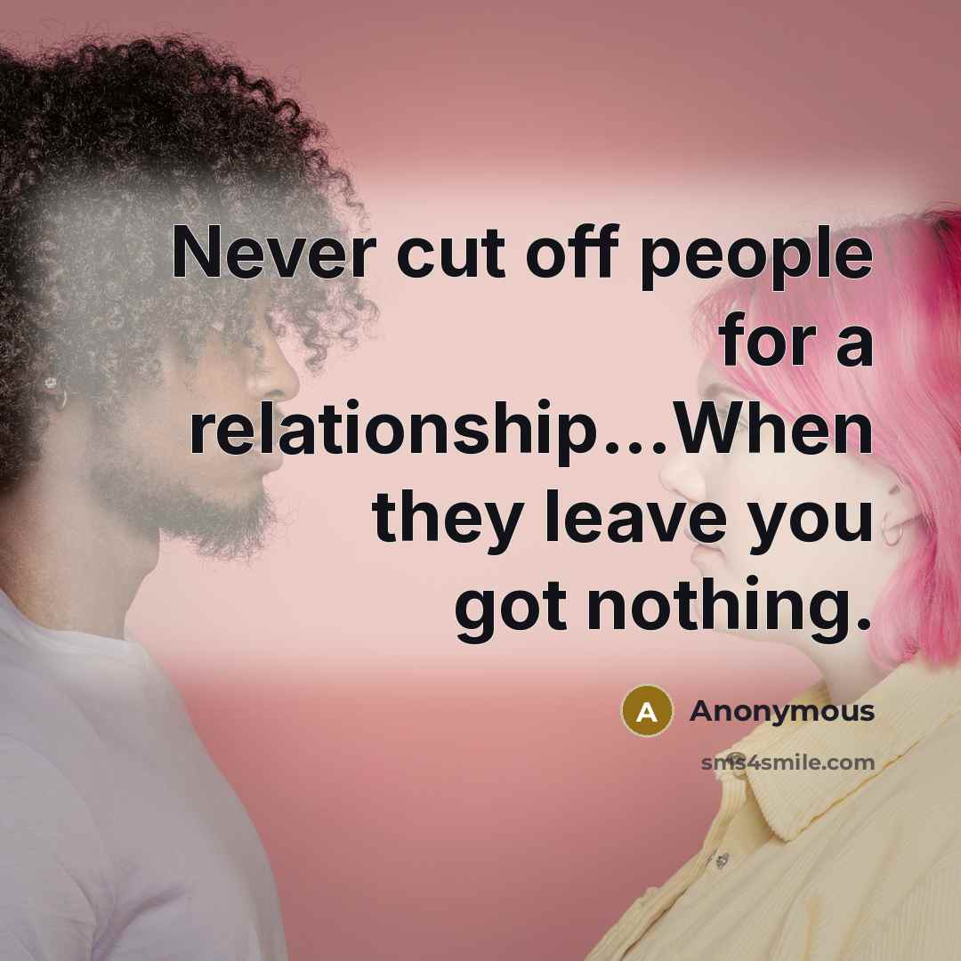 “Never cut off people for a relationship...When they leave you got nothing.” quote by Anonymous