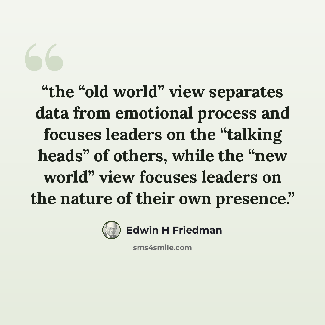 “the “old world” view separates data from emotional process and focuses leaders on the “talking heads” of others, while the “new world” view focuses leaders on the nature of their own presence.” quote by Edwin H Friedman