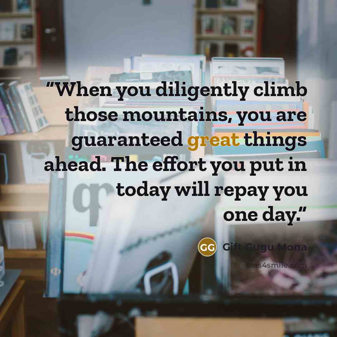 “When you diligently climb those mountains, you are guaranteed great things ahead. The effort you put in today will repay you one day.” quote by Gift Gugu Mona