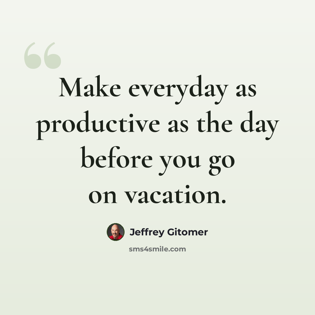 “Make everyday as productive as the day before you go on vacation.” quote by Jeffrey Gitomer