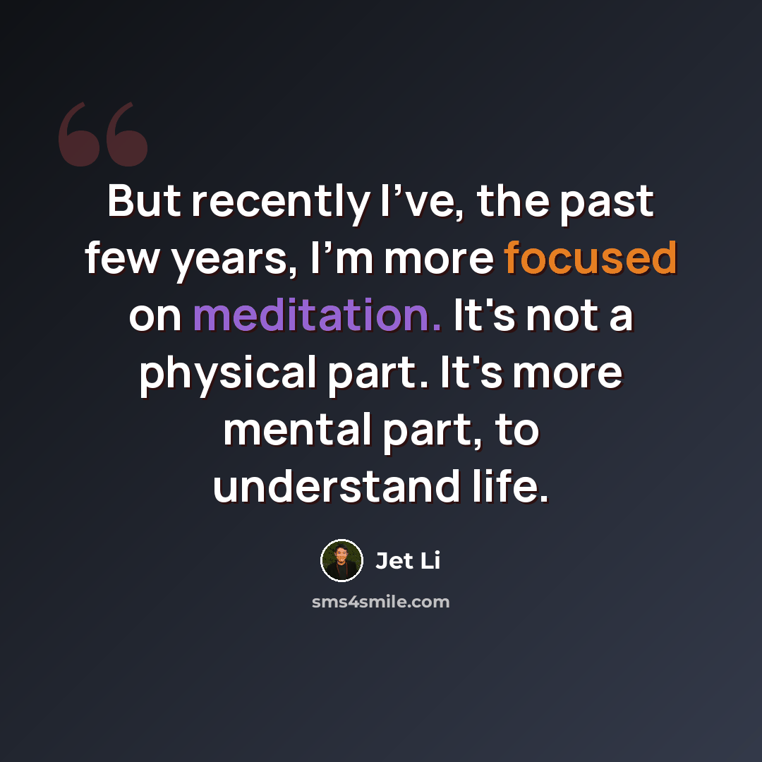 “But recently I've, the past few years, I'm more focused on meditation. It's not a physical part. It's more mental part, to understand life.” quote by Jet Li