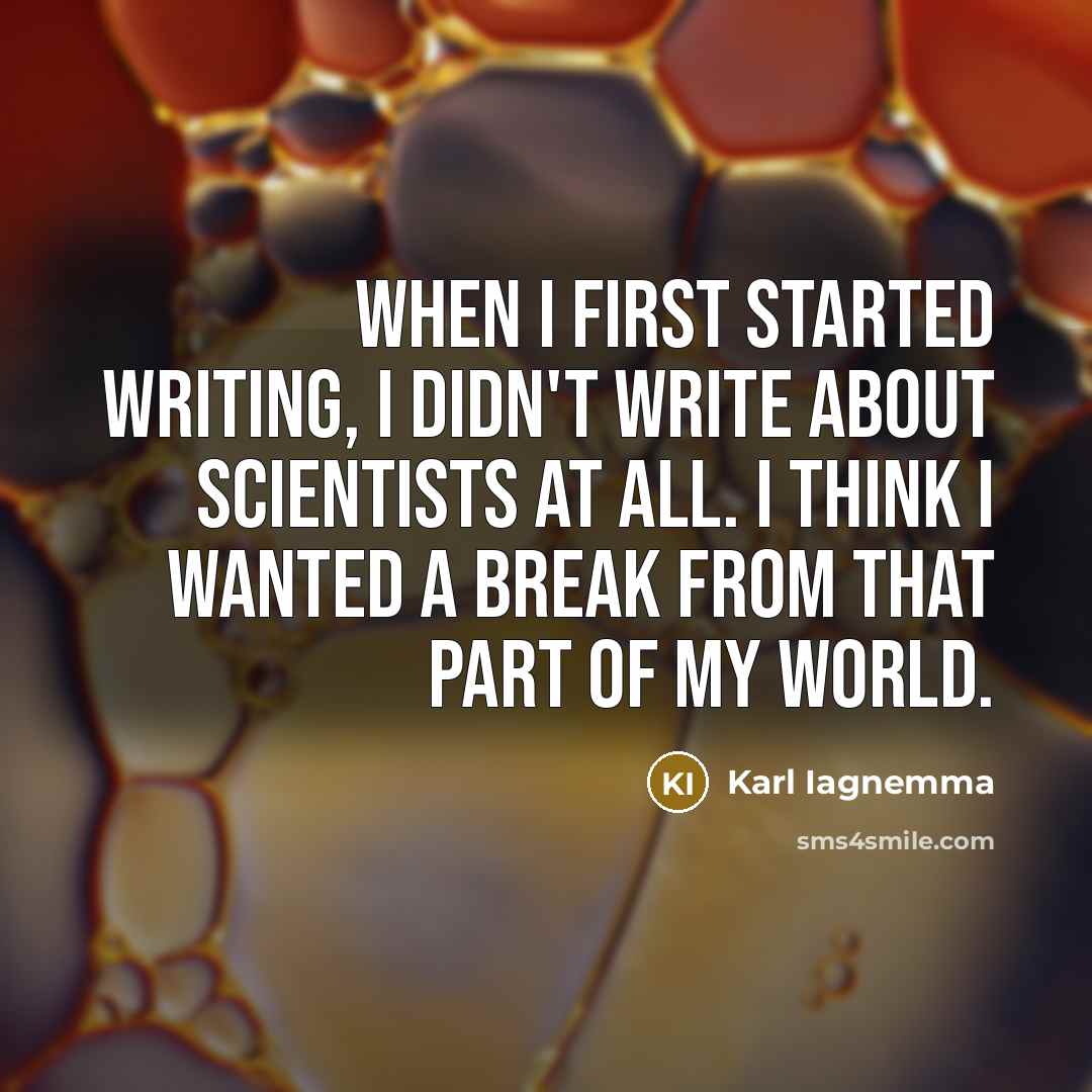 “When I first started writing, I didn't write about scientists at all. I think I wanted a break from that part of my world.” quote by Karl Iagnemma