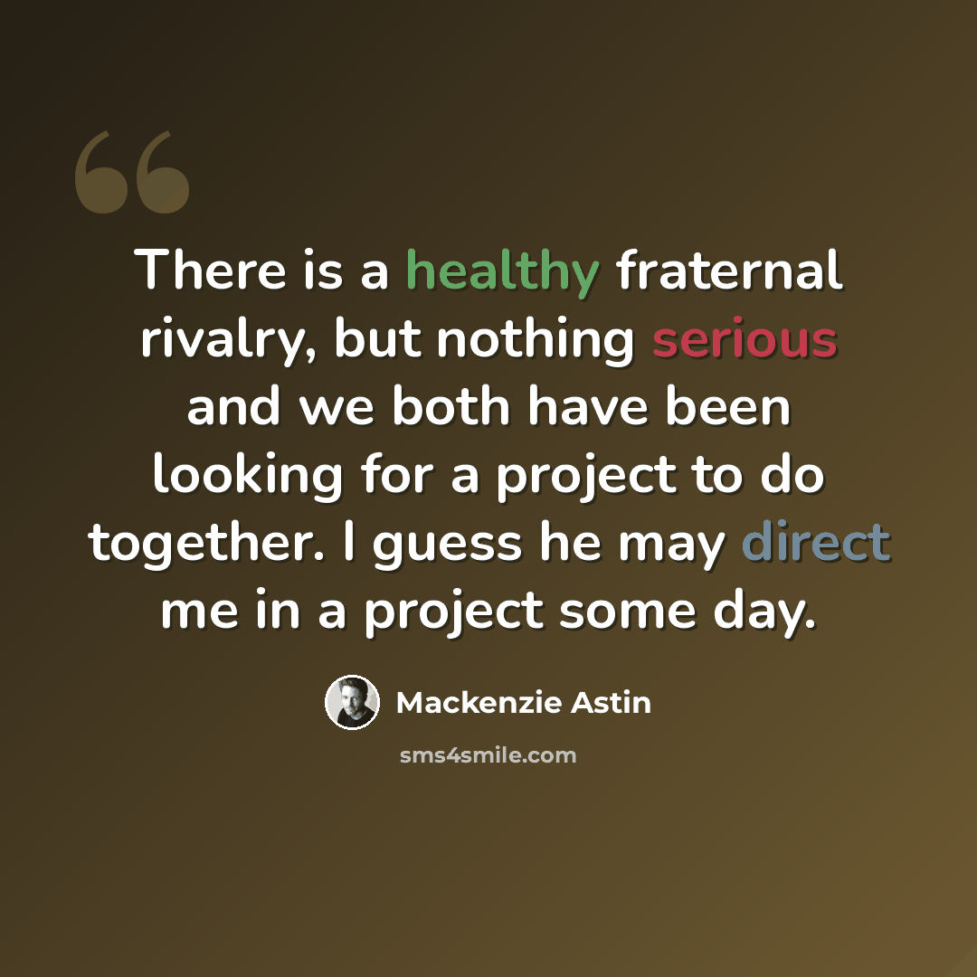 “There is a healthy fraternal rivalry, but nothing serious and we both have been looking for a project to do together. I guess he may direct me in a project some day.” quote by Mackenzie Astin