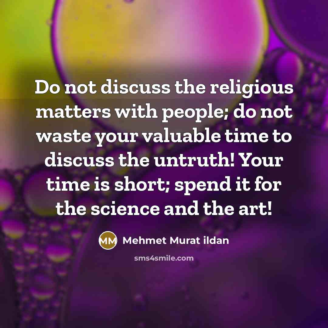 “Do not discuss the religious matters with people; do not waste your valuable time to discuss the untruth! Your time is short; spend it for the science and the art!” quote by Mehmet Murat Ildan