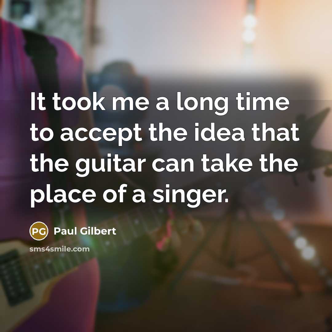 “It took me a long time to accept the idea that the guitar can take the place of a singer.” quote by Paul Gilbert