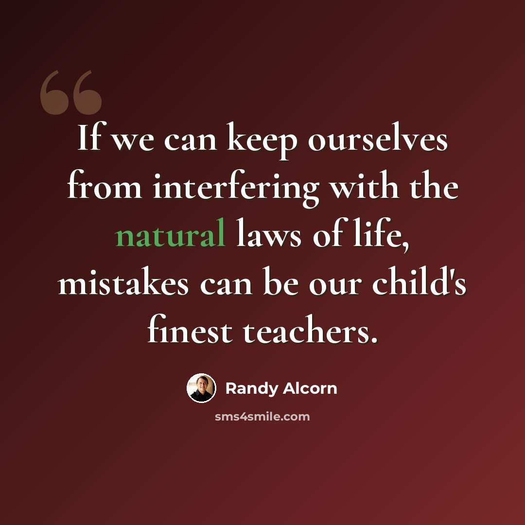 “If we can keep ourselves from interfering with the natural laws of life, mistakes can be our child's finest teachers.” quote by Randy Alcorn
