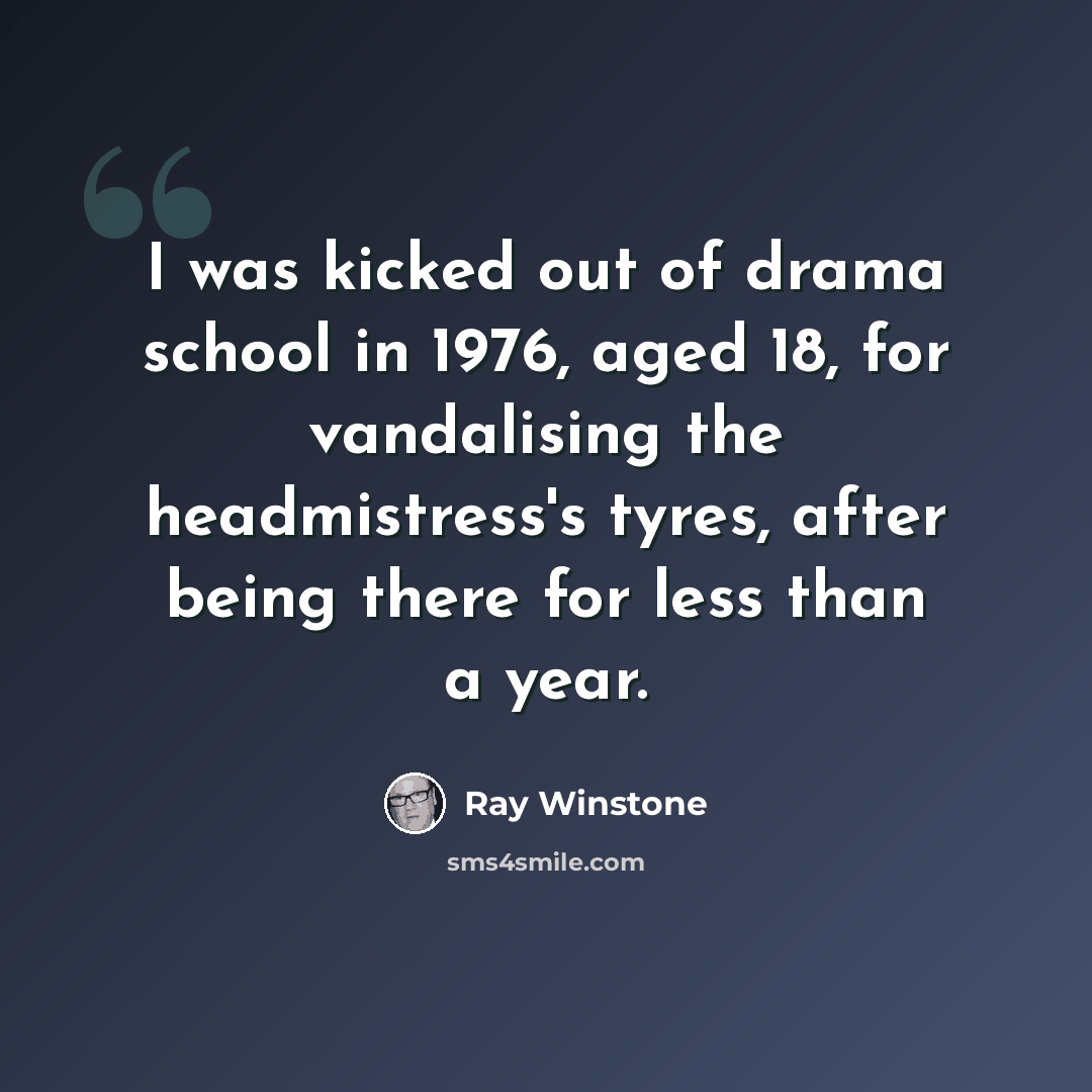 “I was kicked out of drama school in 1976, aged 18, for vandalising the headmistress's tyres, after being there for less than a year.” quote by Ray Winstone