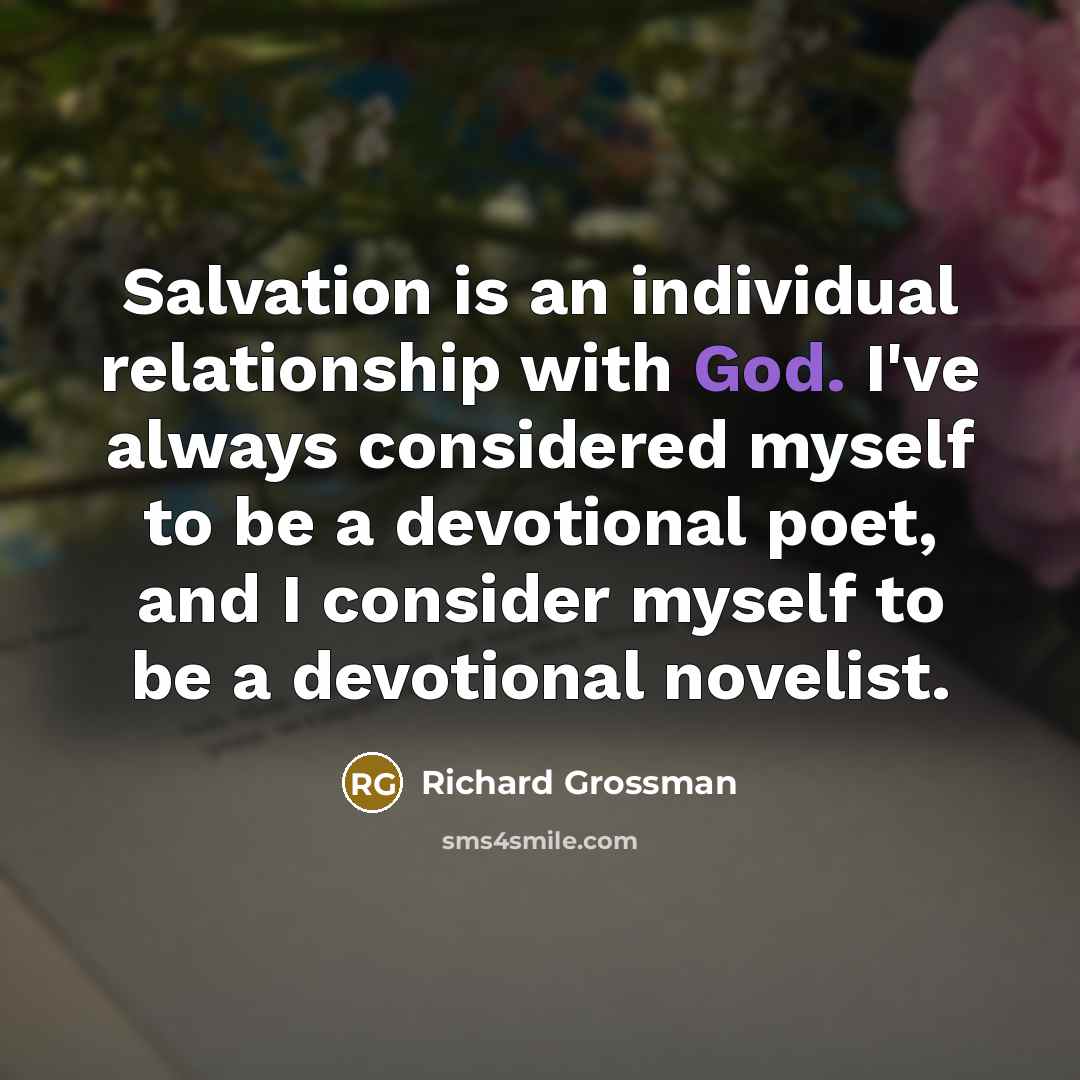 “Salvation is an individual relationship with God. I've always considered myself to be a devotional poet, and I consider myself to be a devotional novelist.” quote by Richard Grossman