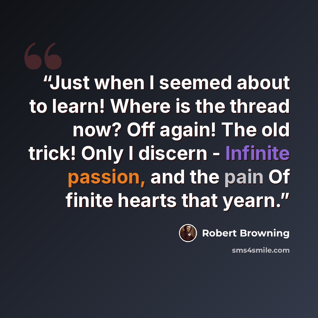 “Just when I seemed about to learn! Where is the thread now? Off again! The old trick! Only I discern - Infinite passion, and the pain Of finite hearts that yearn.” quote by Robert Browning