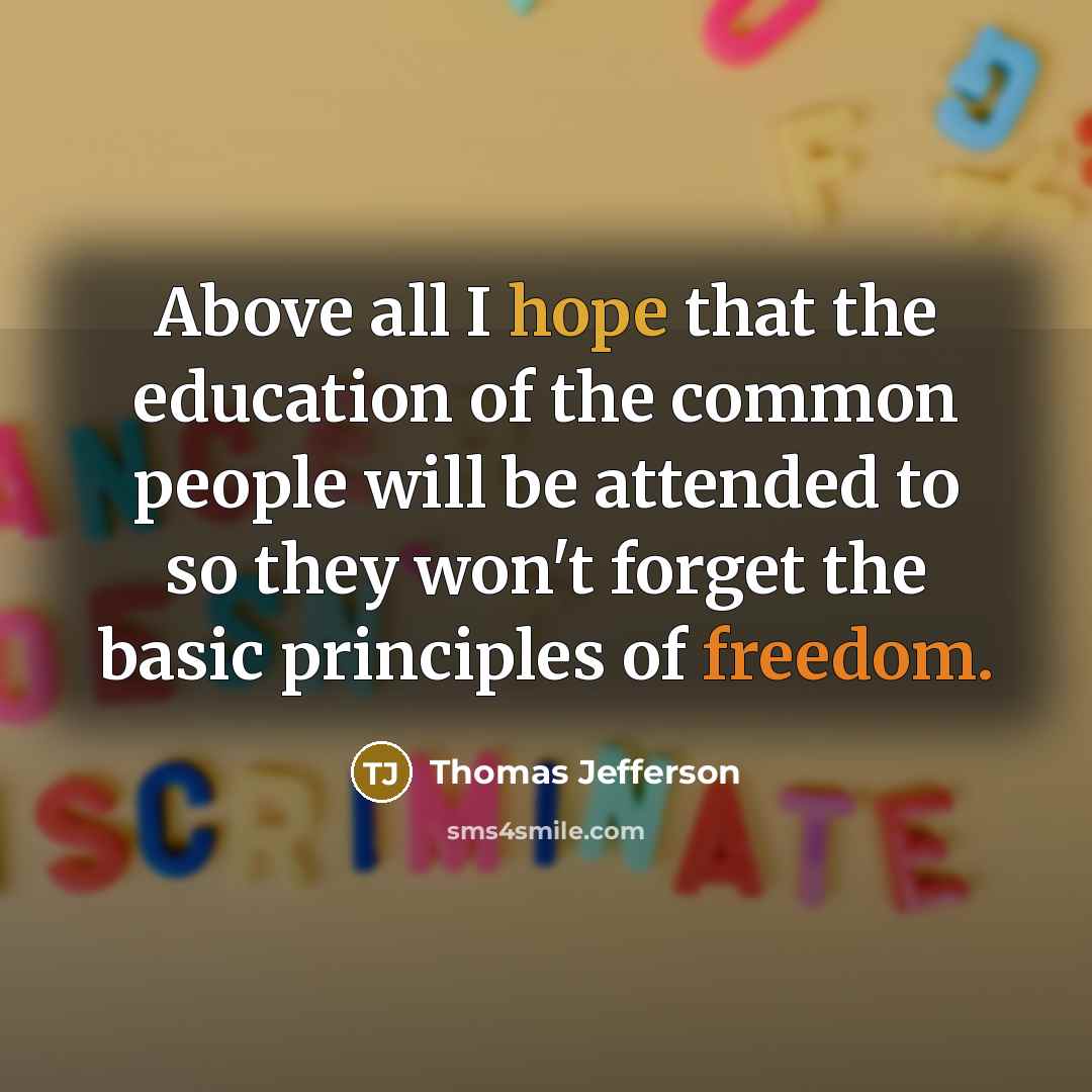 “Above all I hope that the education of the common people will be attended to so they won't forget the basic principles of freedom.” quote by Thomas Jefferson