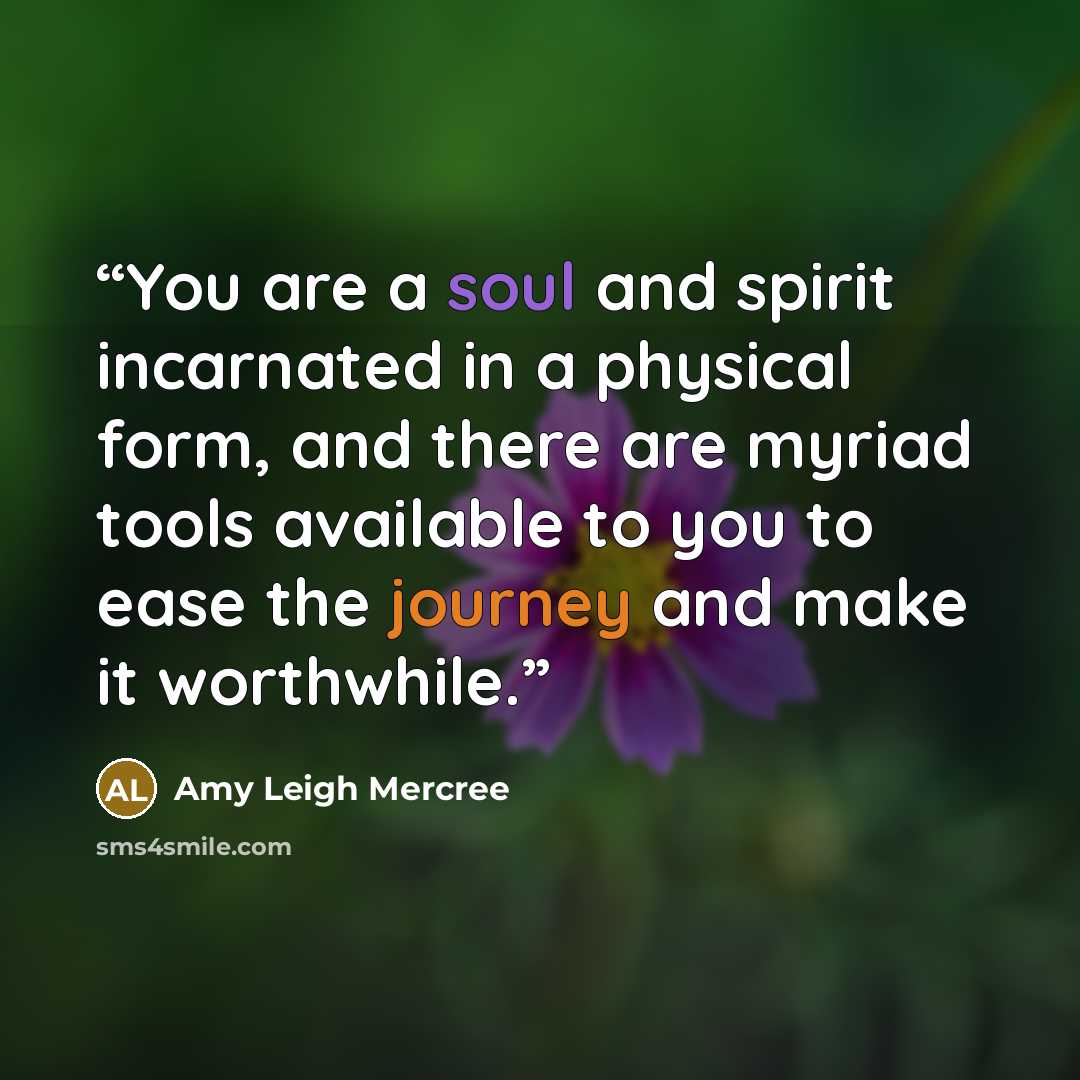 “You are a soul and spirit incarnated in a physical form, and there are myriad tools available to you to ease the journey and make it worthwhile.” quote by Amy Leigh Mercree