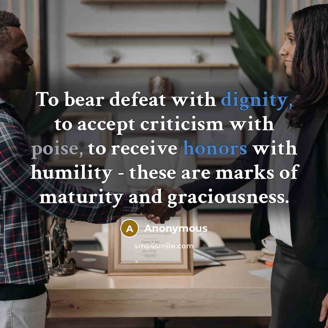 “To bear defeat with dignity, to accept criticism with poise, to receive honors with humility - these are marks of maturity and graciousness.” quote by Anonymous