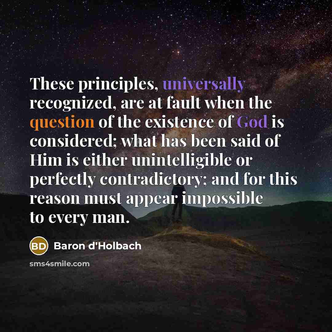 “These principles, universally recognized, are at fault when the question of the existence of God is considered; what has been said of Him is either unintelligible or perfectly contradictory; and for this reason must appear impossible to every man.” quote by Baron d'Holbach