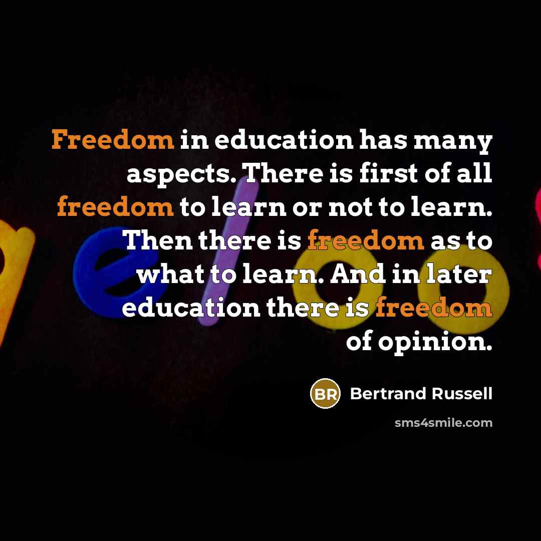“Freedom in education has many aspects. There is first of all freedom to learn or not to learn. Then there is freedom as to what to learn. And in later education there is freedom of opinion.” quote by Bertrand Russell