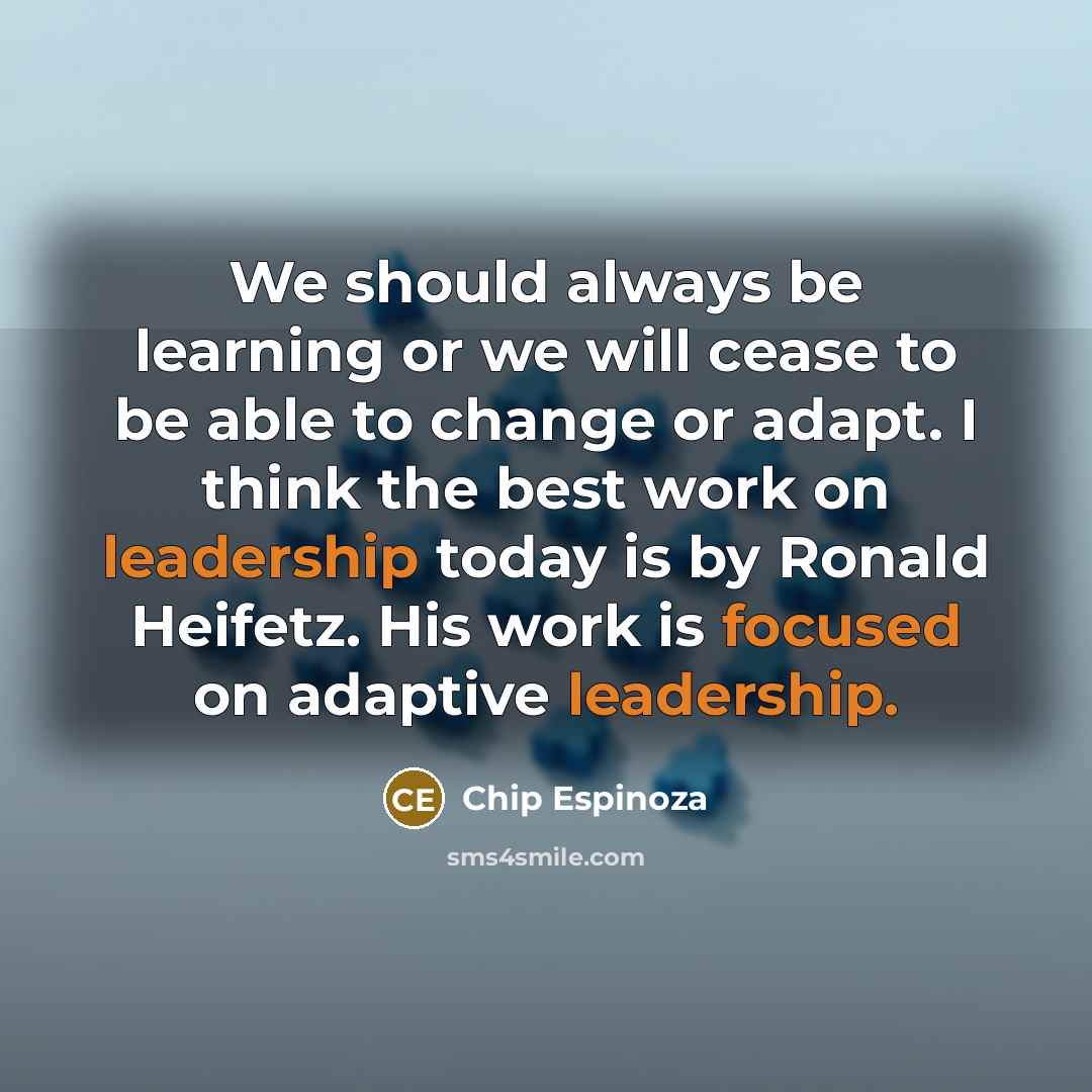 “We should always be learning or we will cease to be able to change or adapt. I think the best work on leadership today is by Ronald Heifetz. His work is focused on adaptive leadership.” quote by Chip Espinoza
