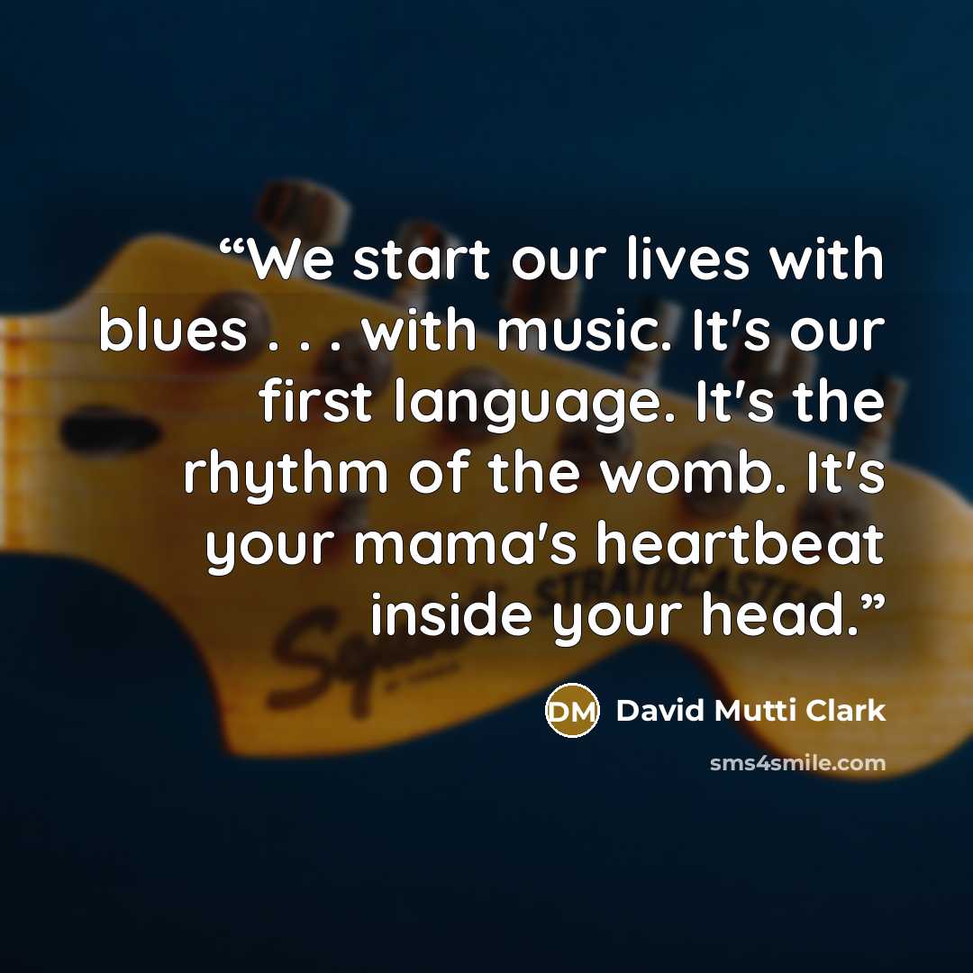 “We start our lives with blues . . . with music. It's our first language. It's the rhythm of the womb. It's your mama's heartbeat inside your head.” quote by David Mutti Clark