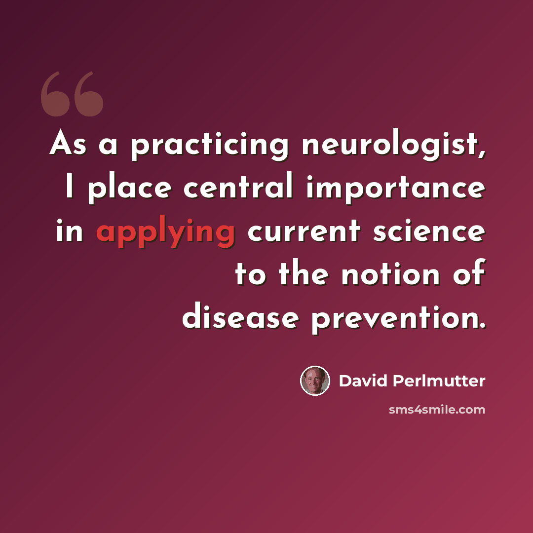 “As a practicing neurologist, I place central importance in applying current science to the notion of disease prevention.” quote by David Perlmutter